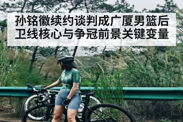 孙铭徽续约谈判成广厦男篮后卫线核心与争冠前景关键变量 | c7c7.app