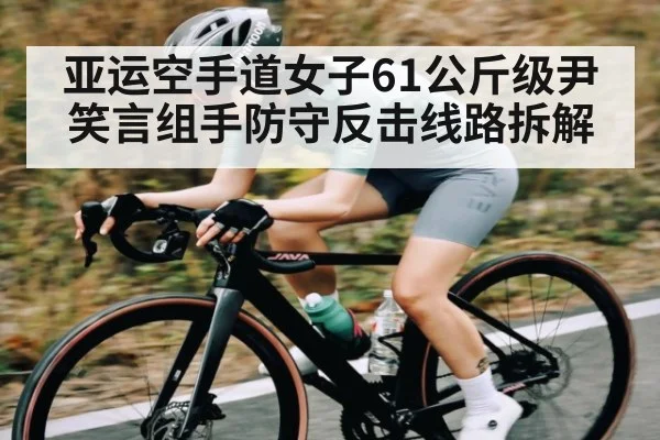 亚运空手道女子61公斤级尹笑言组手防守反击线路拆解 - www.c7c7.app