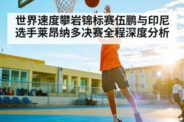 世界速度攀岩锦标赛伍鹏与印尼选手莱昂纳多决赛全程深度分析