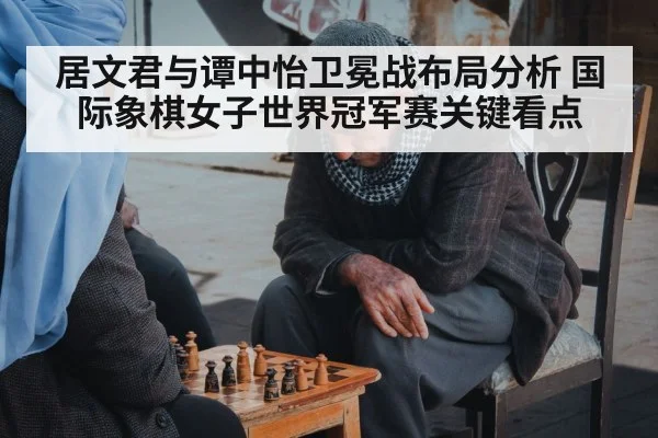 居文君与谭中怡卫冕战布局分析 国际象棋女子世界冠军赛关键看点